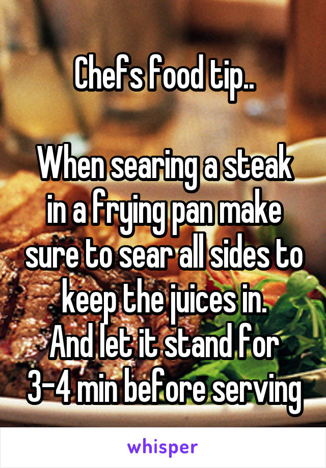 Chefs food tip..

When searing a steak in a frying pan make sure to sear all sides to keep the juices in.
And let it stand for 3-4 min before serving