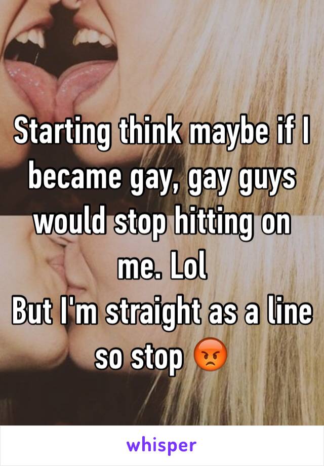 Starting think maybe if I became gay, gay guys would stop hitting on me. Lol 
But I'm straight as a line so stop 😡