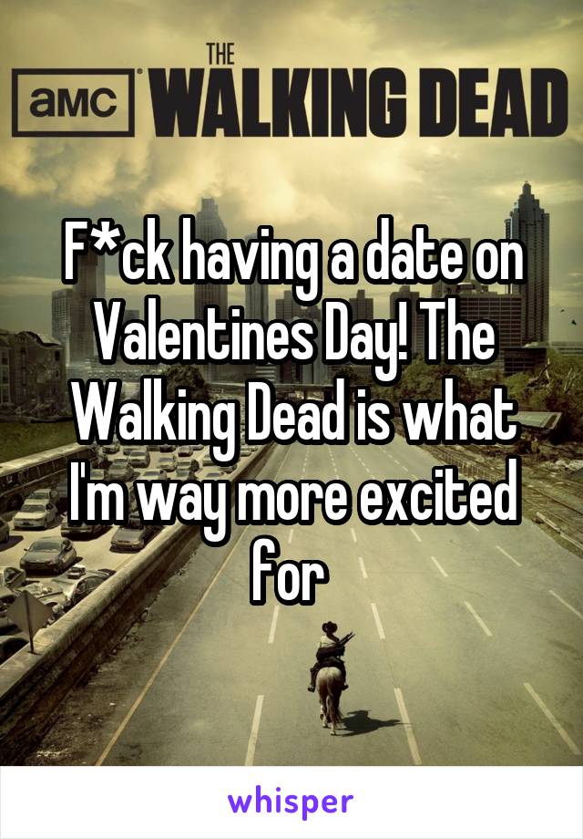 F*ck having a date on Valentines Day! The Walking Dead is what I'm way more excited for 