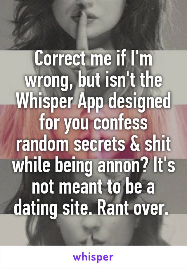 Correct me if I'm wrong, but isn't the Whisper App designed for you confess random secrets & shit while being annon? It's not meant to be a dating site. Rant over. 