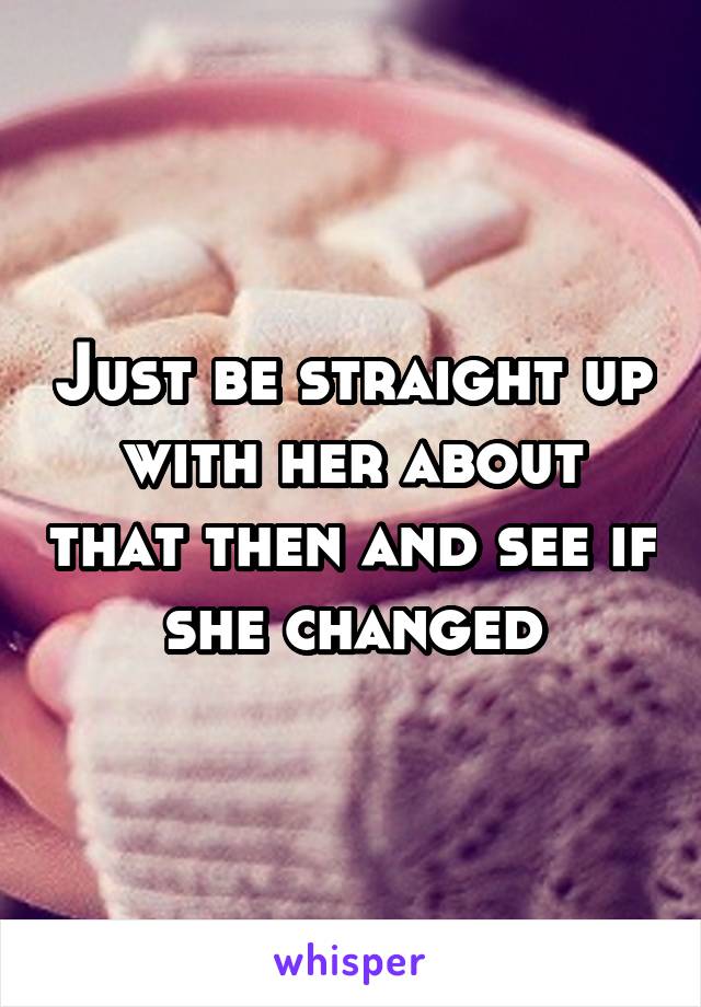 Just be straight up with her about that then and see if she changed