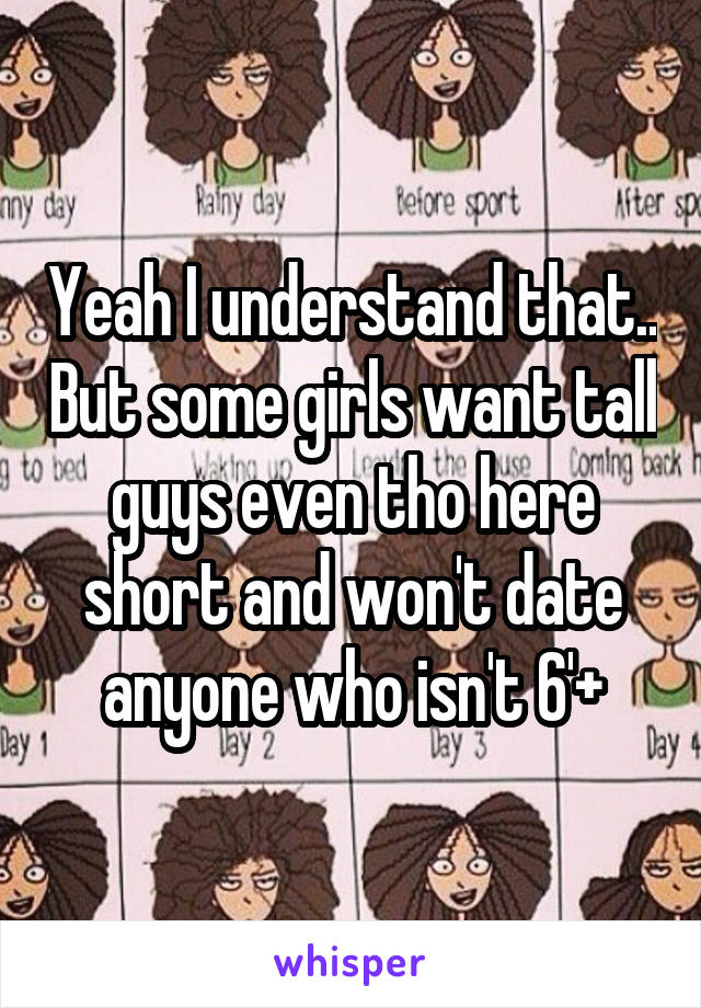 Yeah I understand that.. But some girls want tall guys even tho here short and won't date anyone who isn't 6'+