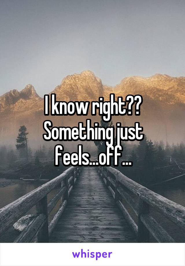 I know right?? Something just feels...off...