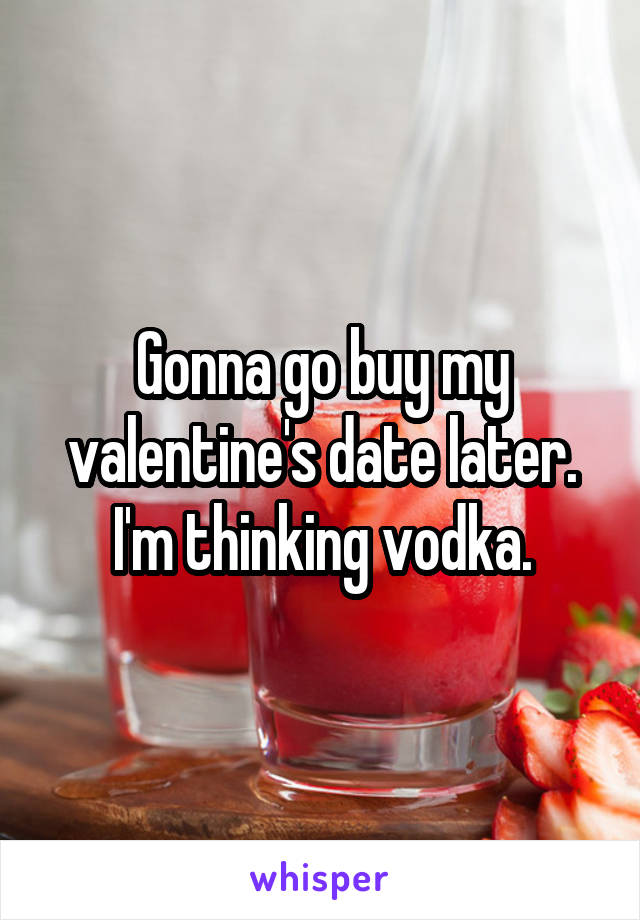Gonna go buy my valentine's date later.
I'm thinking vodka.
