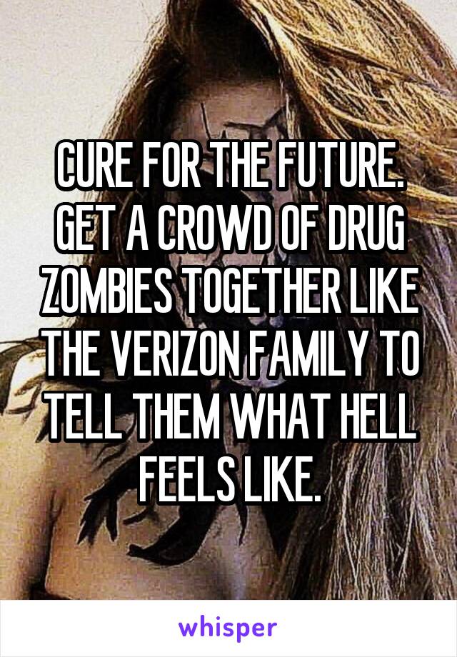 CURE FOR THE FUTURE.
GET A CROWD OF DRUG ZOMBIES TOGETHER LIKE THE VERIZON FAMILY TO TELL THEM WHAT HELL FEELS LIKE.