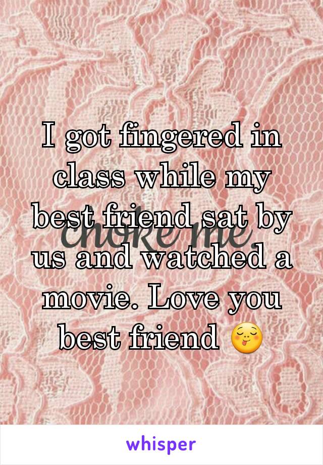 I got fingered in class while my best friend sat by us and watched a movie. Love you best friend 😋