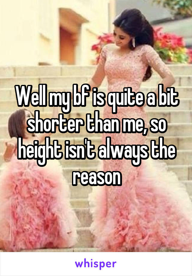 Well my bf is quite a bit shorter than me, so height isn't always the reason