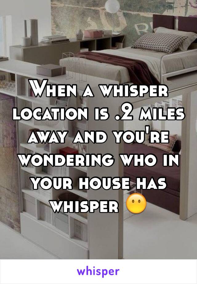 When a whisper location is .2 miles away and you're wondering who in your house has whisper 😶