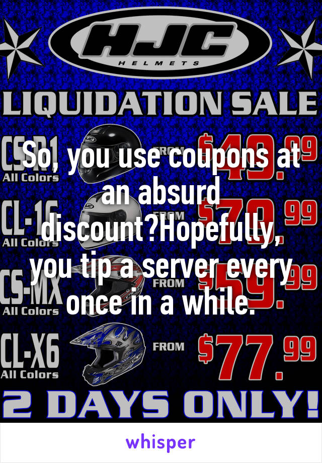 So, you use coupons at an absurd discount?Hopefully, you tip a server every once in a while.
