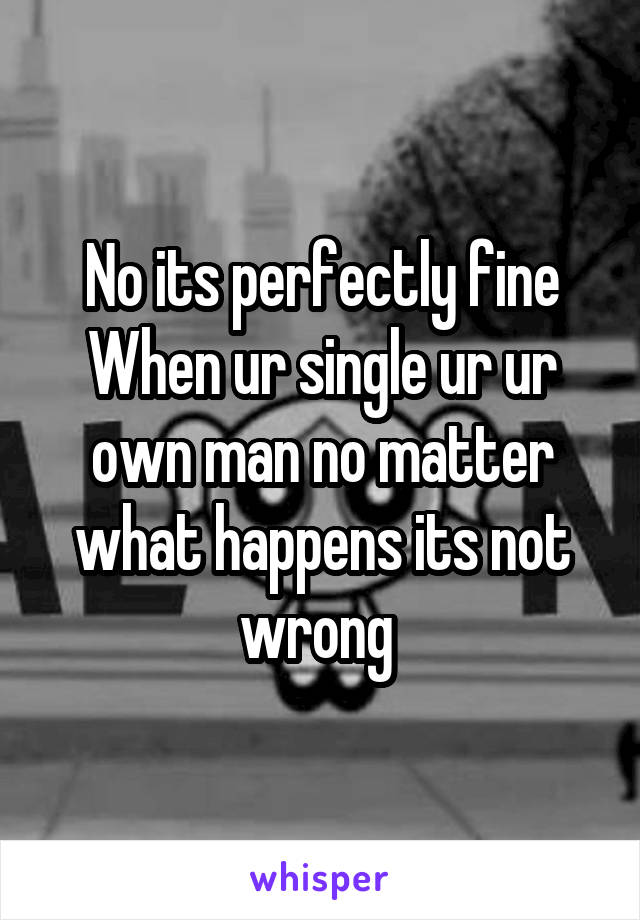 No its perfectly fine
When ur single ur ur own man no matter what happens its not wrong 