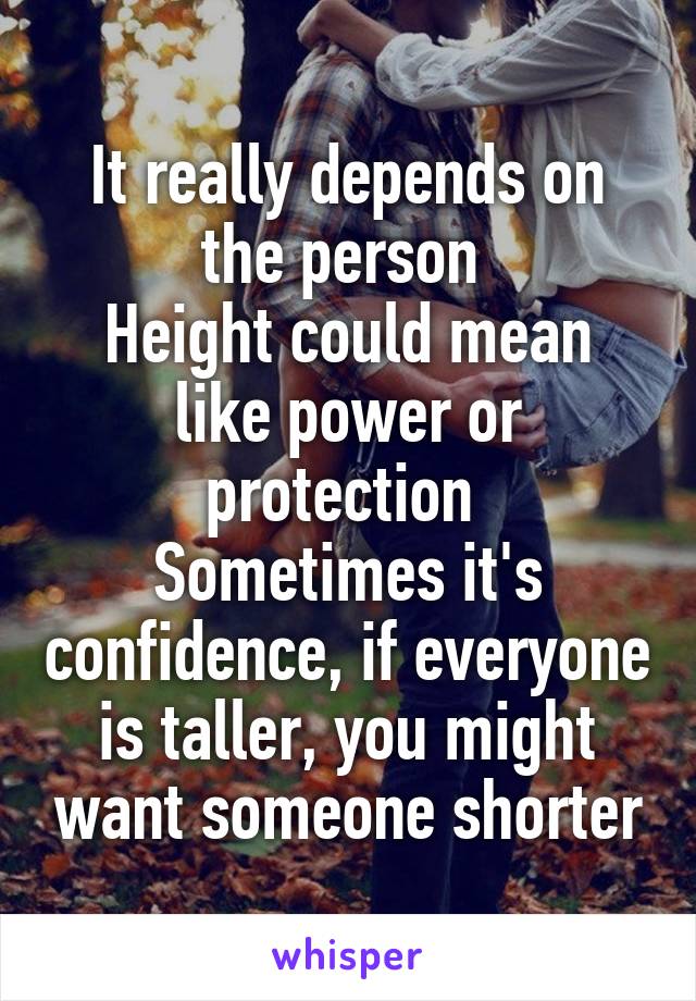 It really depends on the person 
Height could mean like power or protection 
Sometimes it's confidence, if everyone is taller, you might want someone shorter