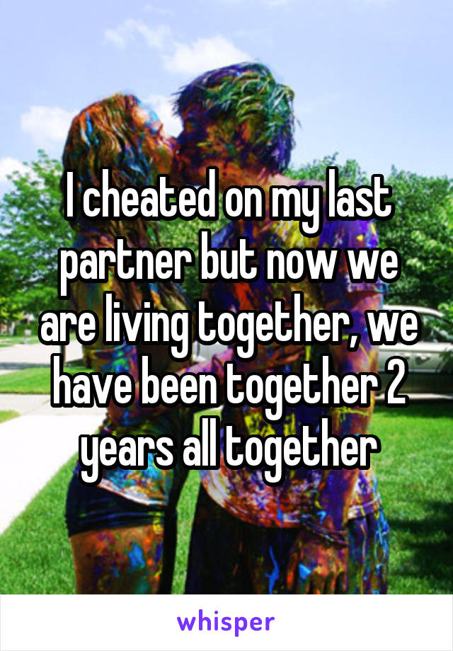 I cheated on my last partner but now we are living together, we have been together 2 years all together