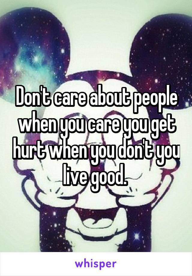Don't care about people when you care you get hurt when you don't you live good. 
