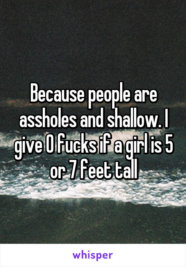 Because people are assholes and shallow. I give 0 fucks if a girl is 5 or 7 feet tall