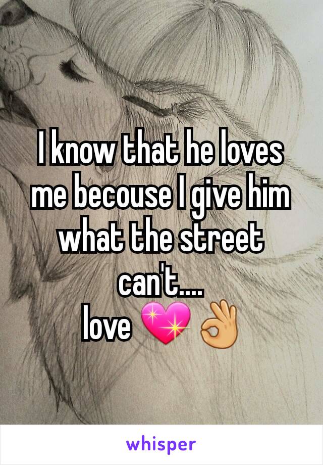I know that he loves me becouse I give him what the street can't....
 love 💖👌