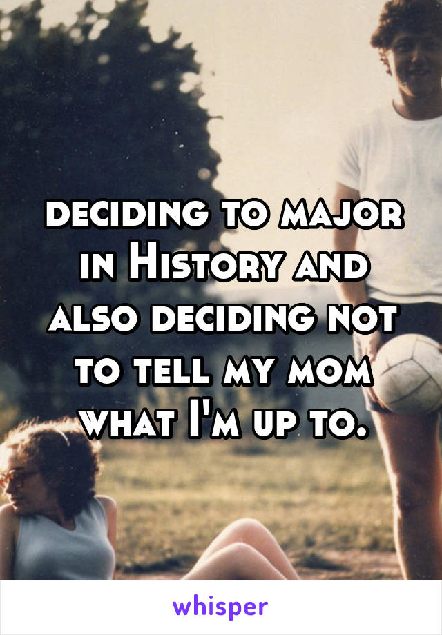deciding to major in History and also deciding not to tell my mom what I'm up to.