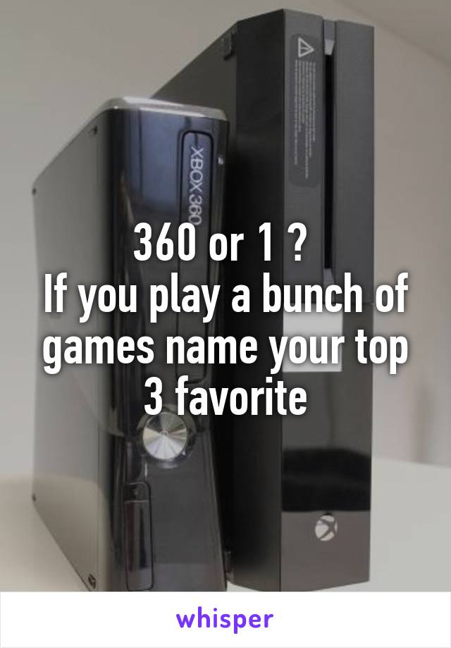 360 or 1 ? 
If you play a bunch of games name your top 3 favorite
