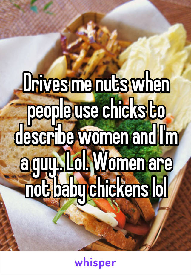 Drives me nuts when people use chicks to describe women and I'm a guy.. Lol. Women are not baby chickens lol