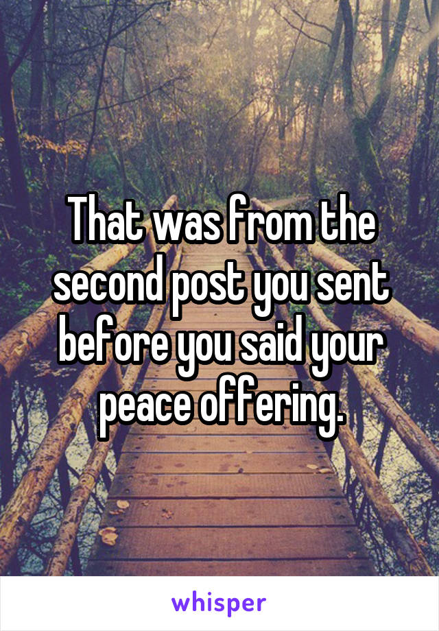 That was from the second post you sent before you said your peace offering.