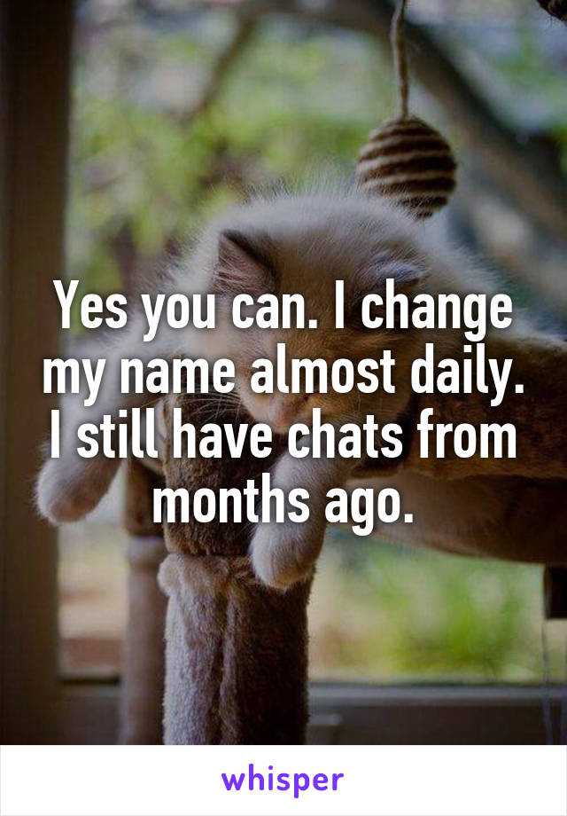 Yes you can. I change my name almost daily. I still have chats from months ago.