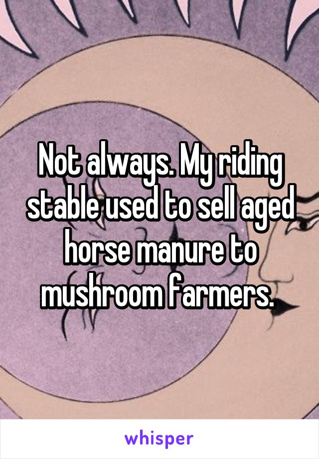 Not always. My riding stable used to sell aged horse manure to mushroom farmers. 