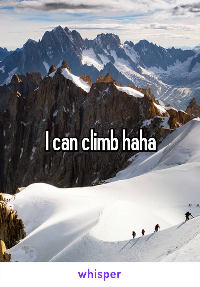 I can climb haha