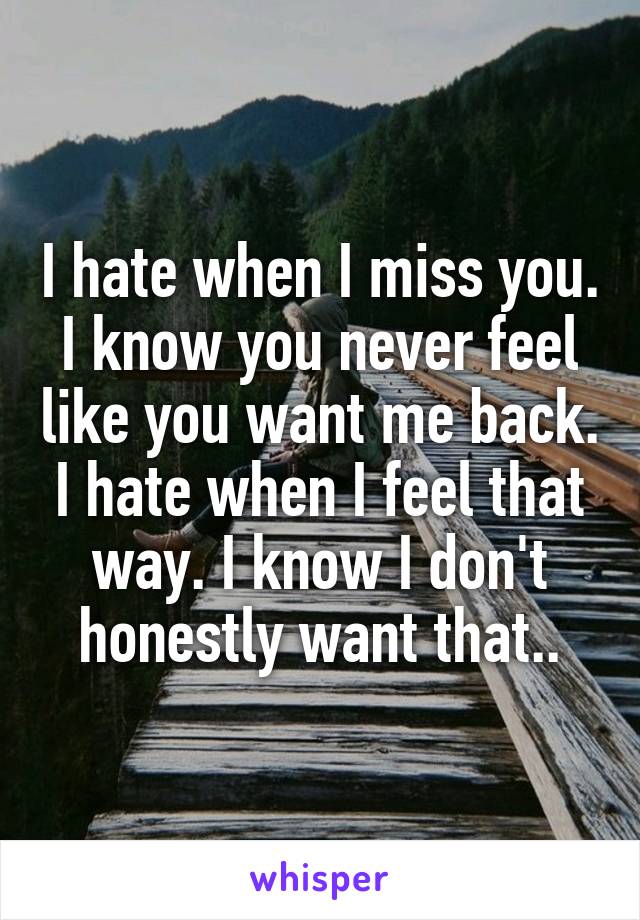 I hate when I miss you. I know you never feel like you want me back. I hate when I feel that way. I know I don't honestly want that..