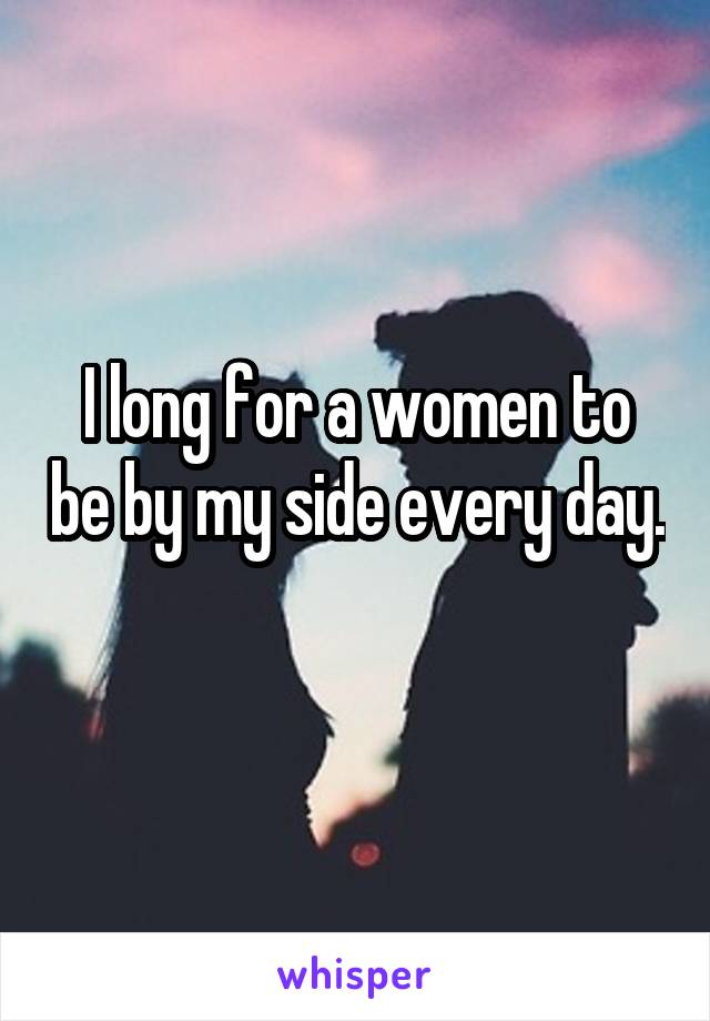 I long for a women to be by my side every day. 