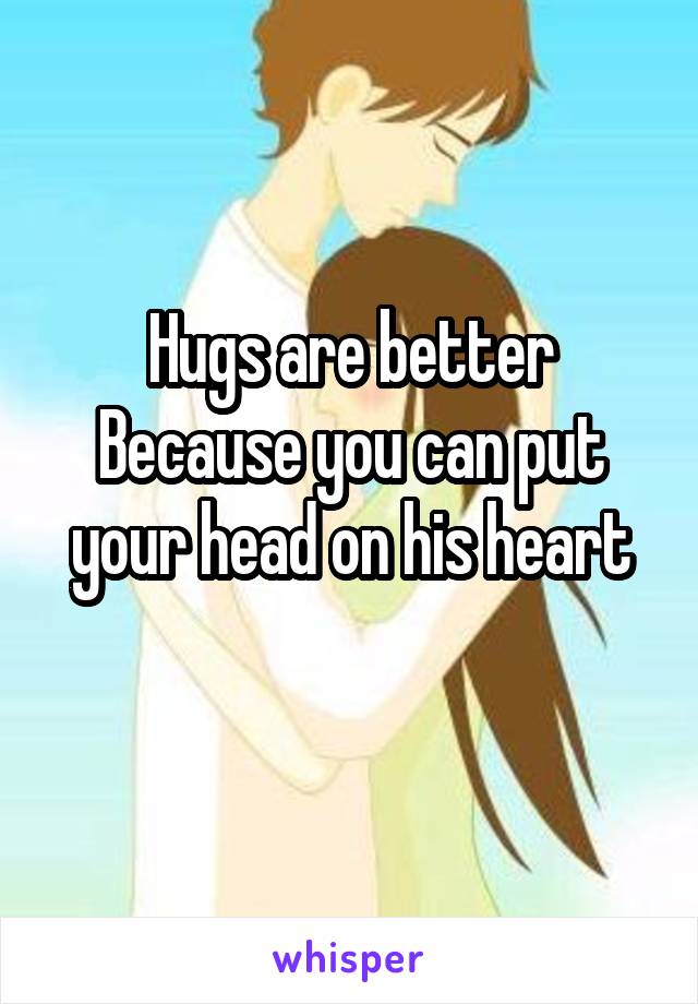 Hugs are better Because you can put your head on his heart
