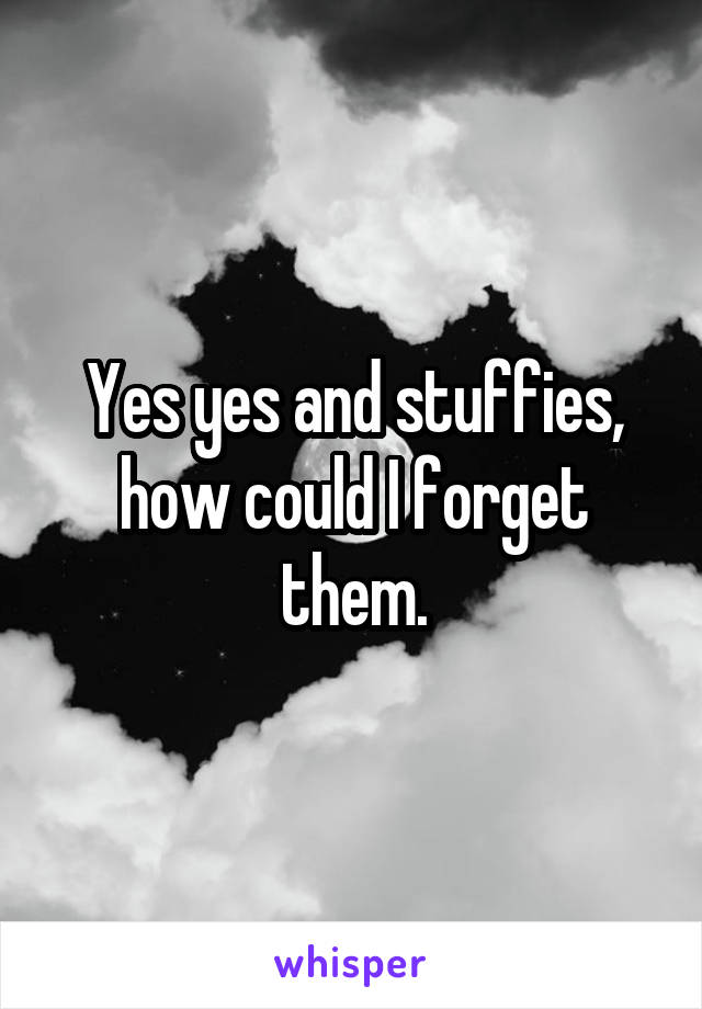 Yes yes and stuffies, how could I forget them.