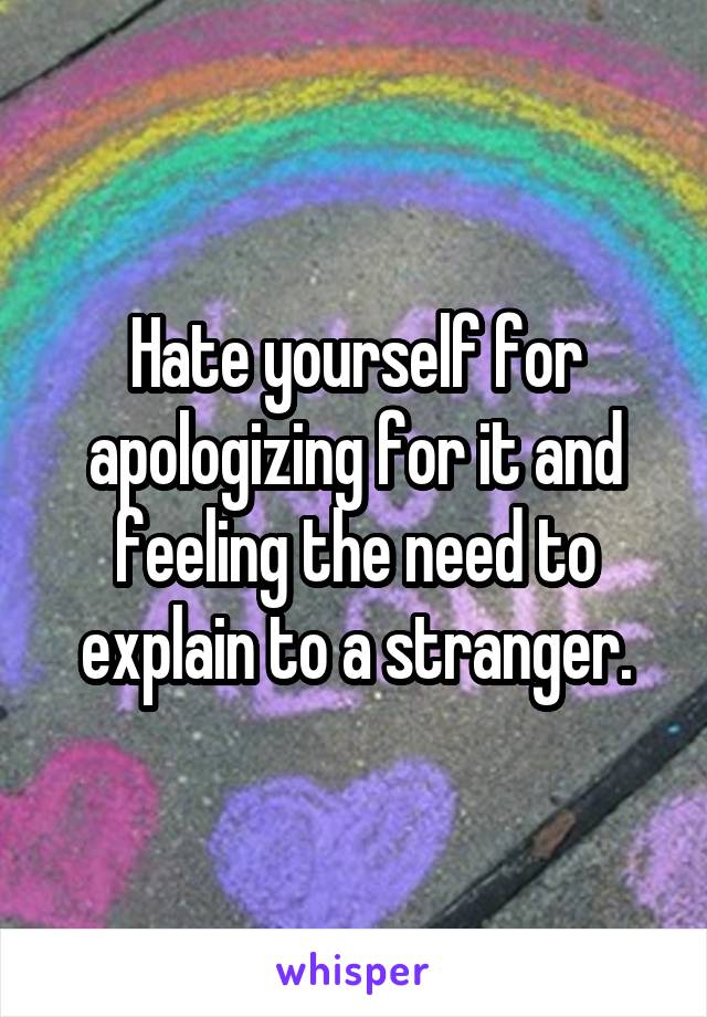 Hate yourself for apologizing for it and feeling the need to explain to a stranger.