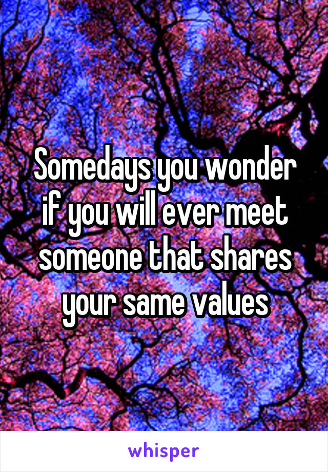 Somedays you wonder if you will ever meet someone that shares your same values