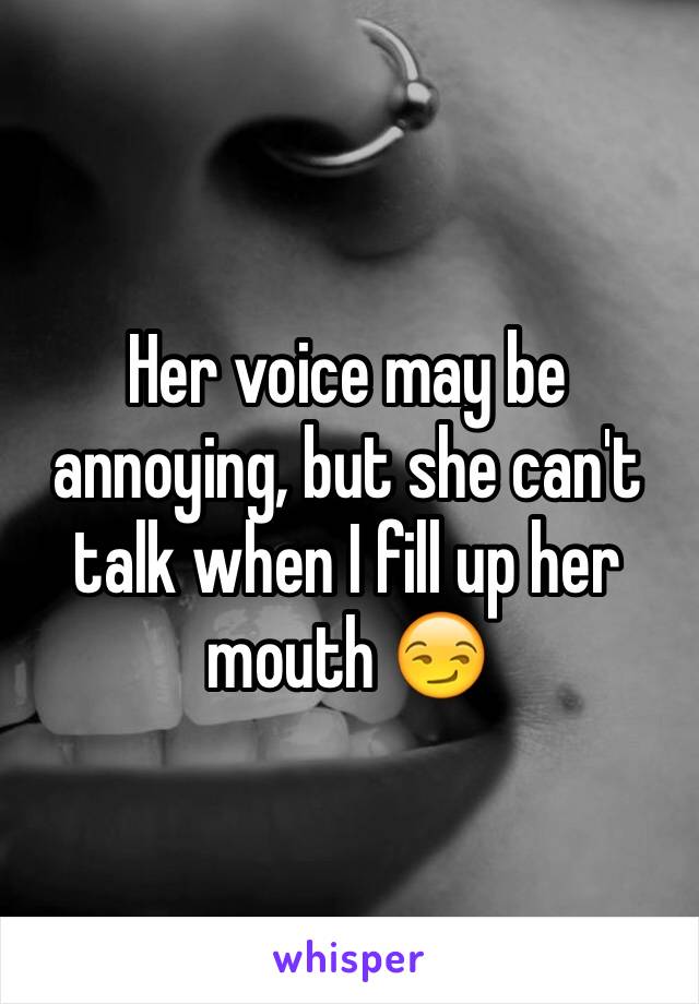 Her voice may be annoying, but she can't talk when I fill up her mouth 😏
