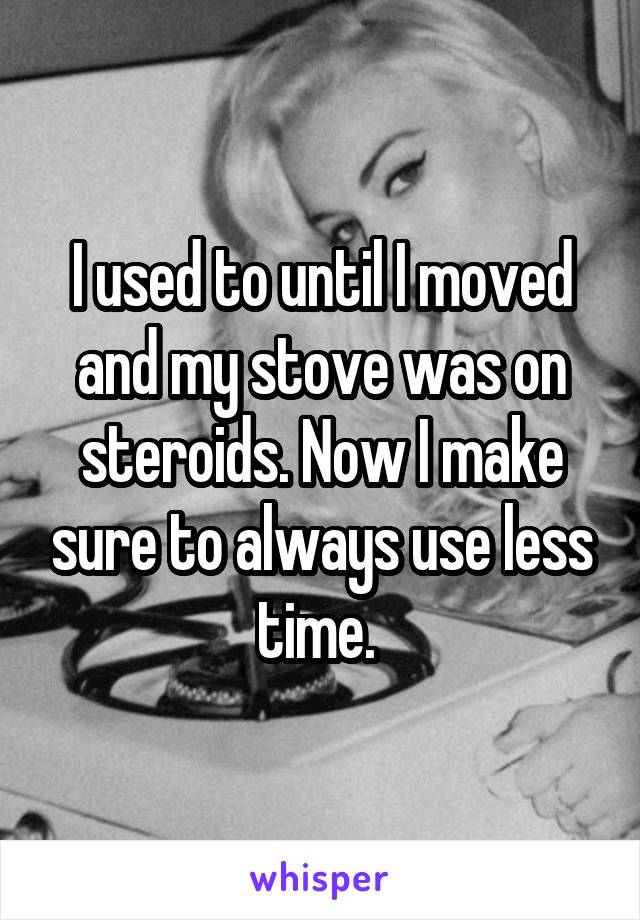 I used to until I moved and my stove was on steroids. Now I make sure to always use less time. 