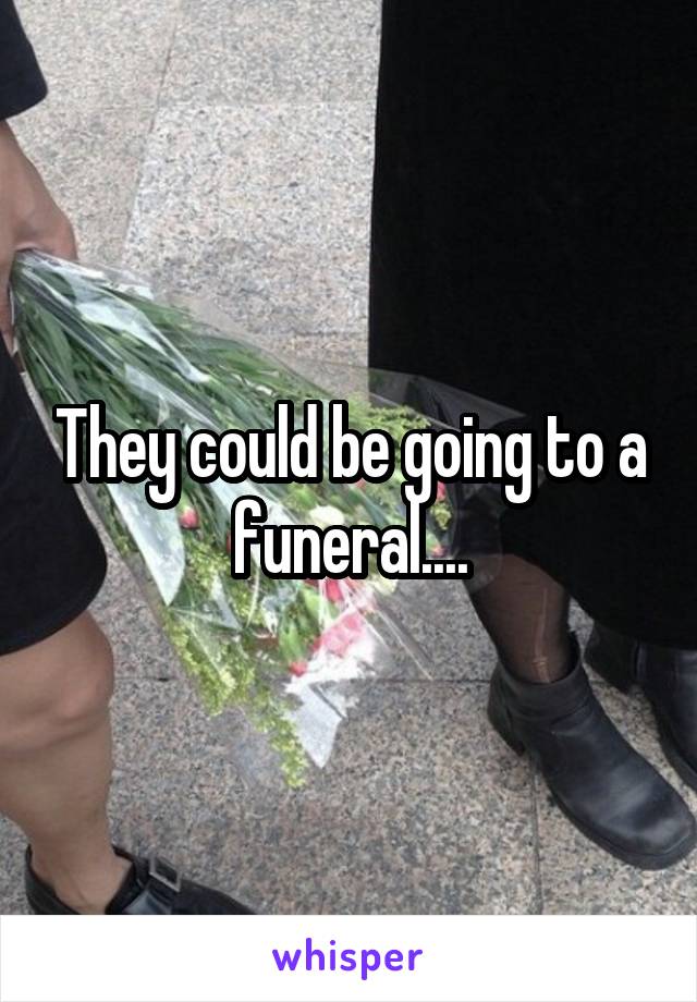They could be going to a funeral....