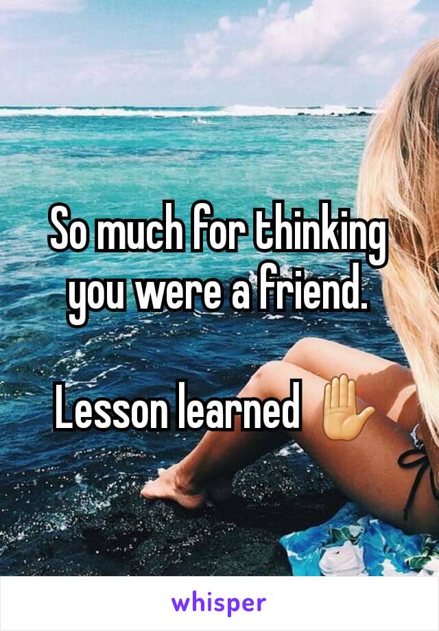 So much for thinking you were a friend.

Lesson learned ✋