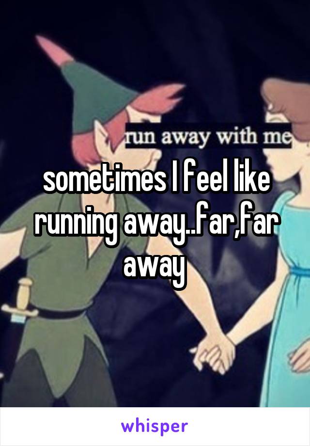 sometimes I feel like running away..far,far away 
