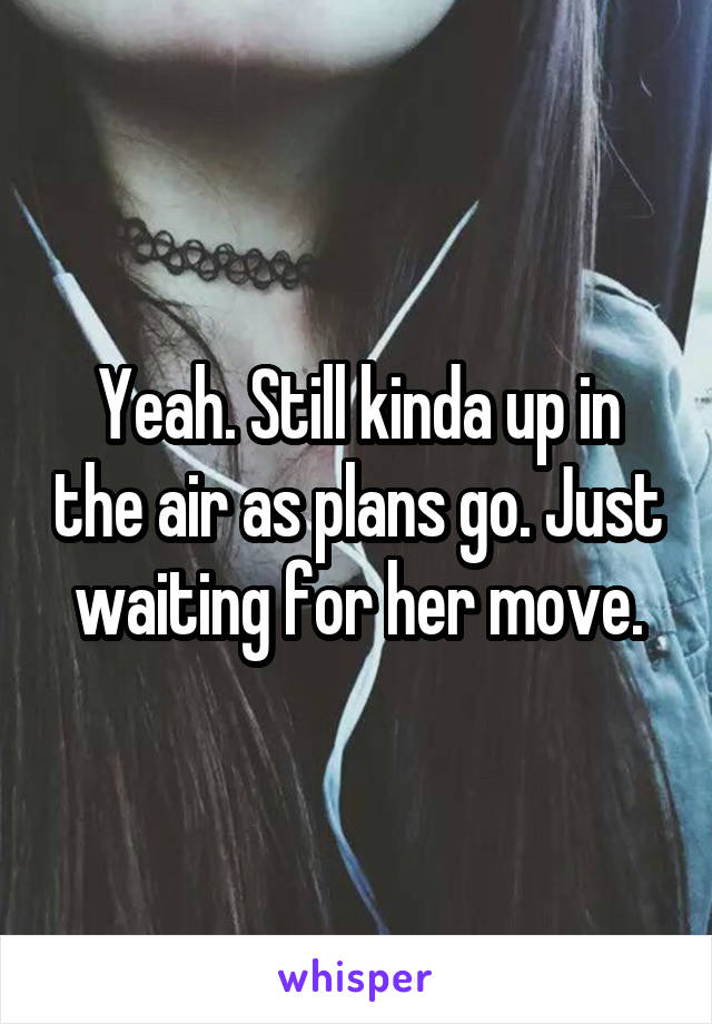 Yeah. Still kinda up in the air as plans go. Just waiting for her move.