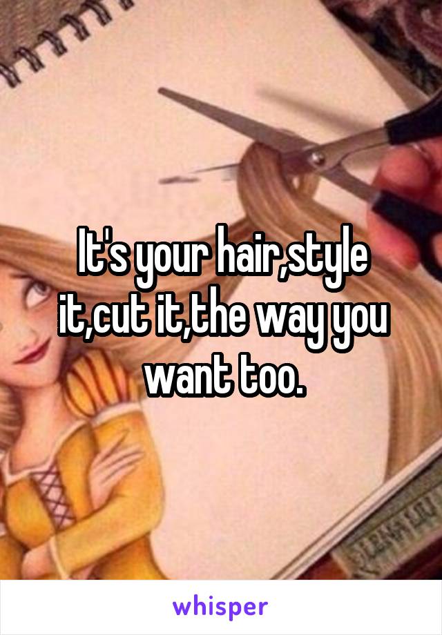 It's your hair,style it,cut it,the way you want too.