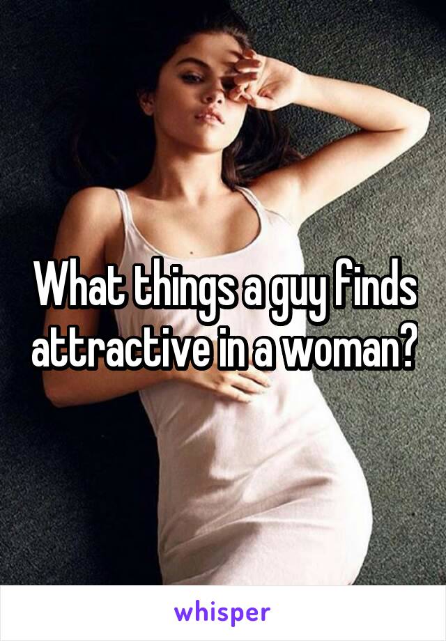 What things a guy finds attractive in a woman?