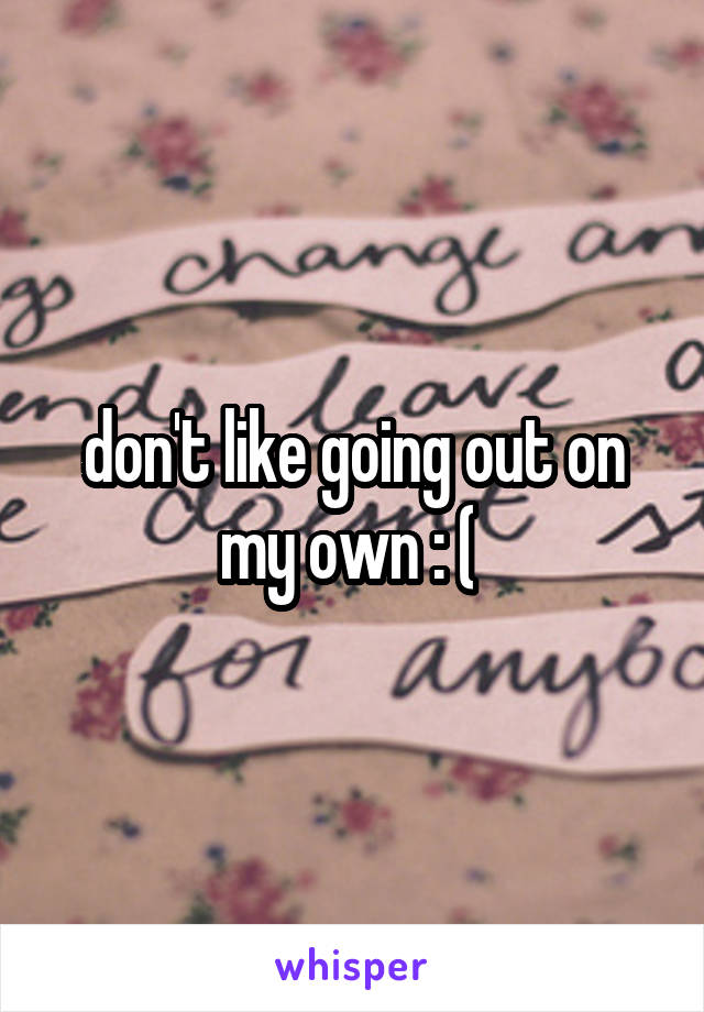 don't like going out on my own : ( 