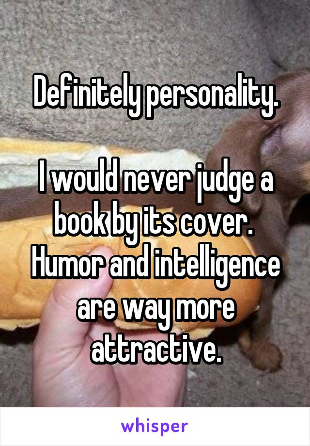 Definitely personality.

I would never judge a book by its cover. 
Humor and intelligence are way more attractive.