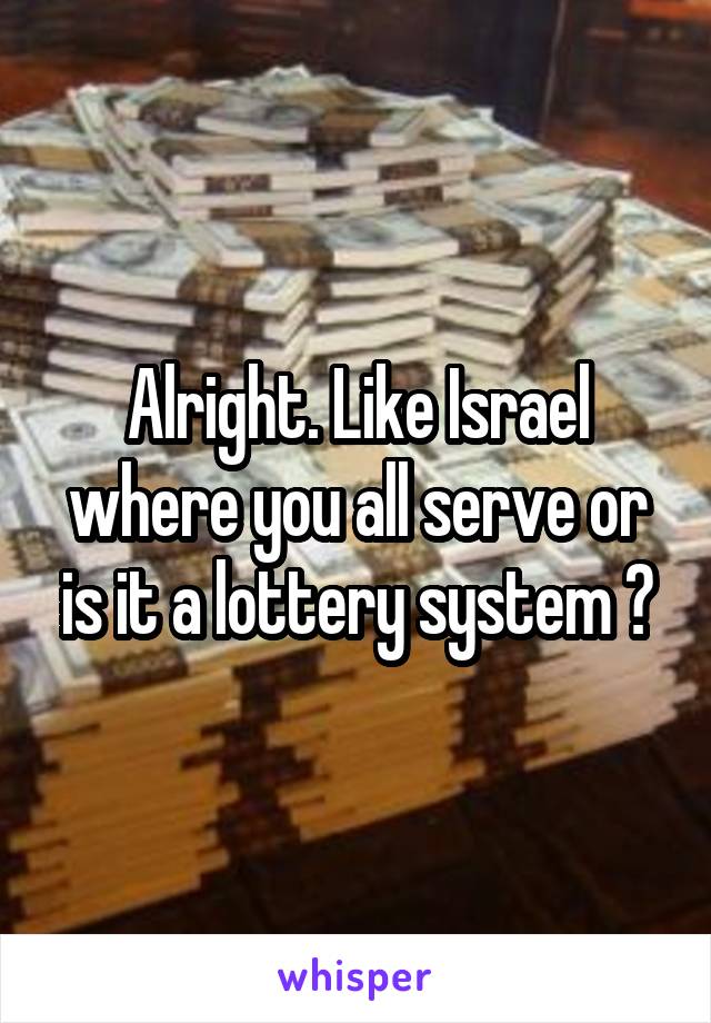 Alright. Like Israel where you all serve or is it a lottery system ?