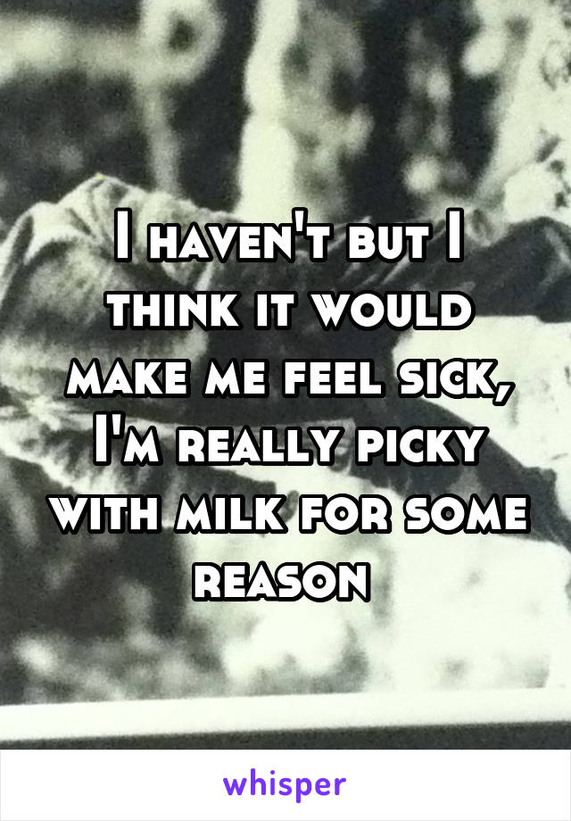 I haven't but I think it would make me feel sick, I'm really picky with milk for some reason 