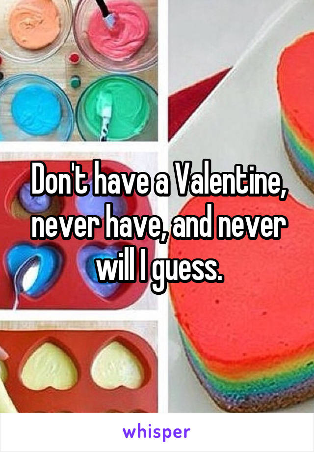 Don't have a Valentine, never have, and never will I guess.
