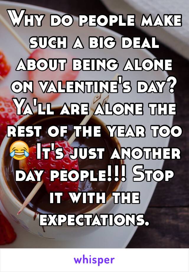 Why do people make such a big deal about being alone on valentine's day? Ya'll are alone the rest of the year too 😂 It's just another day people!!! Stop it with the expectations.