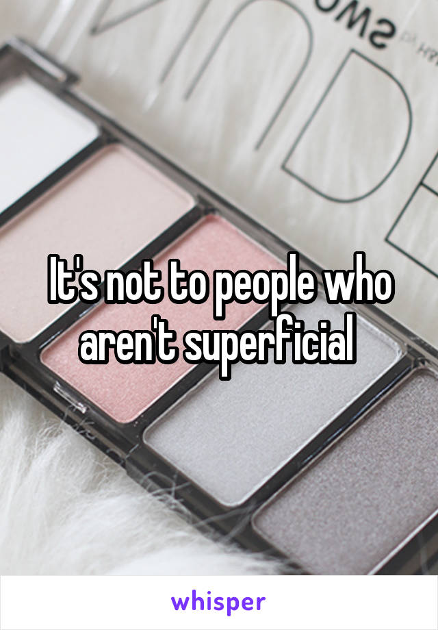 It's not to people who aren't superficial 