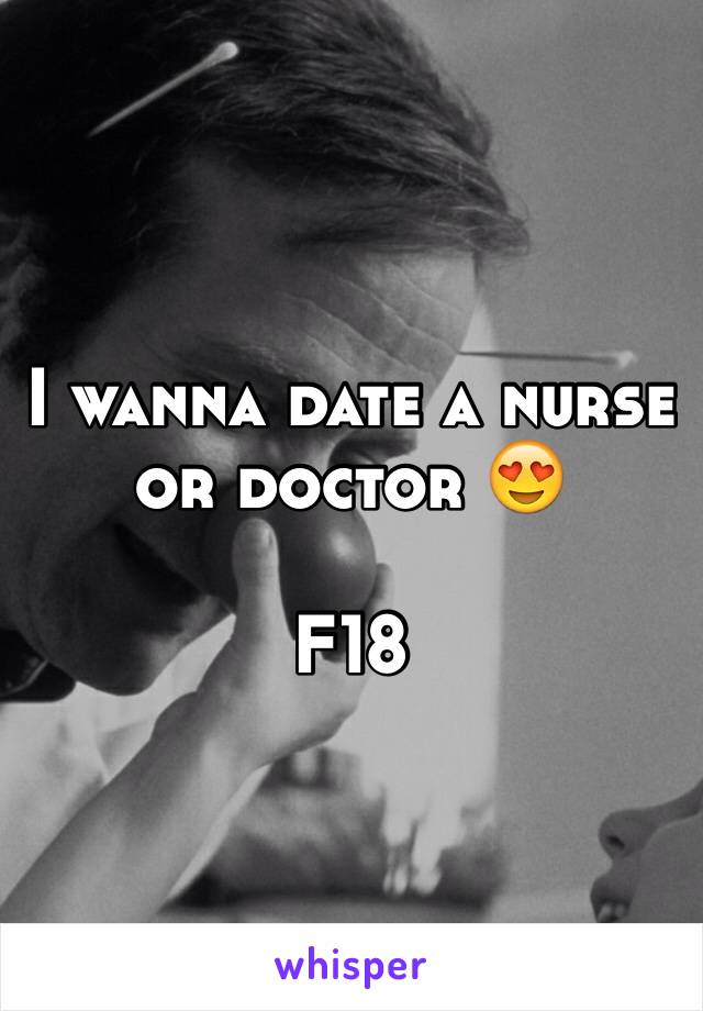 I wanna date a nurse or doctor 😍

F18
