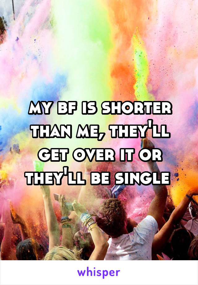 my bf is shorter than me, they'll get over it or they'll be single 