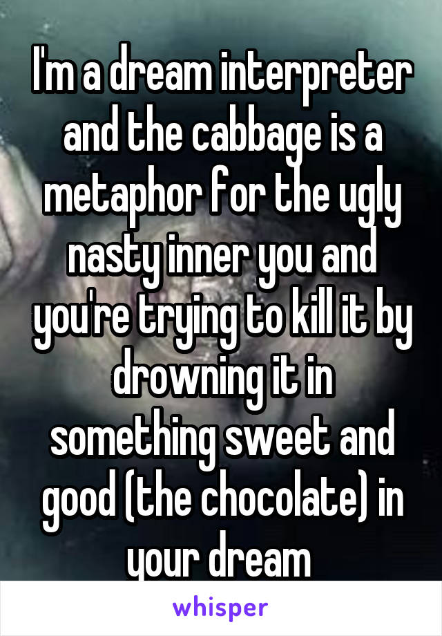 I'm a dream interpreter and the cabbage is a metaphor for the ugly nasty inner you and you're trying to kill it by drowning it in something sweet and good (the chocolate) in your dream 
